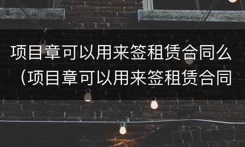 项目章可以用来签租赁合同么（项目章可以用来签租赁合同么嘛）