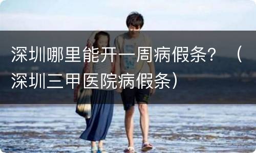 深圳哪里能开一周病假条？（深圳三甲医院病假条）
