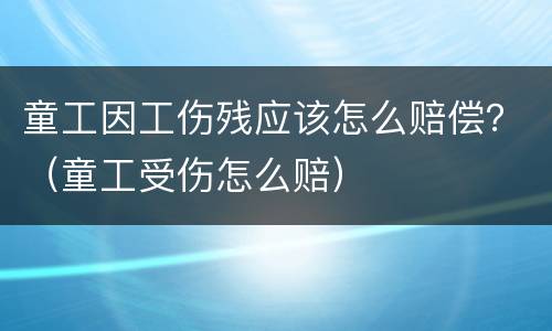 童工因工伤残应该怎么赔偿？（童工受伤怎么赔）