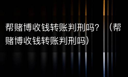 帮赌博收钱转账判刑吗？（帮赌博收钱转账判刑吗）