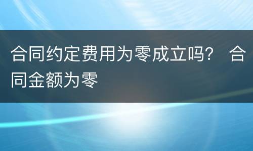 合同约定费用为零成立吗？ 合同金额为零
