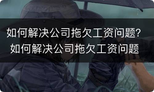 如何解决公司拖欠工资问题？ 如何解决公司拖欠工资问题
