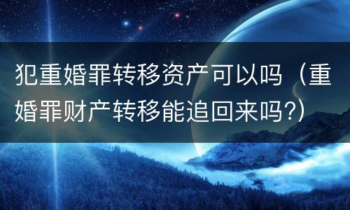 犯重婚罪转移资产可以吗（重婚罪财产转移能追回来吗?）