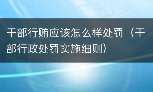 干部行贿应该怎么样处罚（干部行政处罚实施细则）