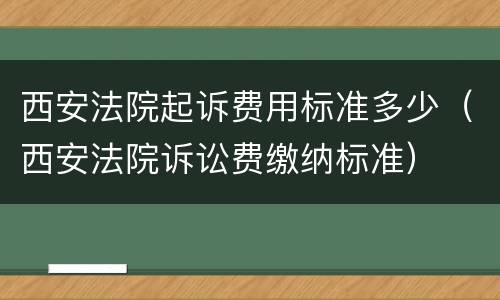 西安法院起诉费用标准多少（西安法院诉讼费缴纳标准）
