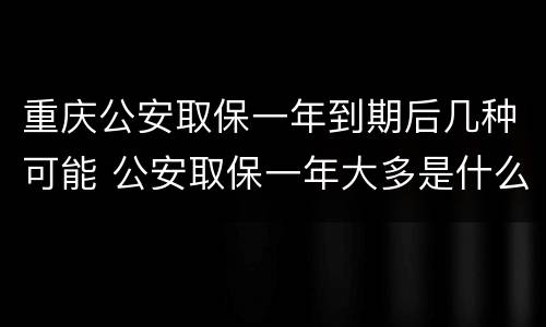 重庆公安取保一年到期后几种可能 公安取保一年大多是什么结果?