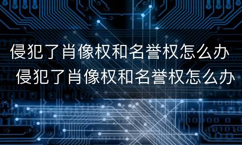 侵犯了肖像权和名誉权怎么办 侵犯了肖像权和名誉权怎么办呢