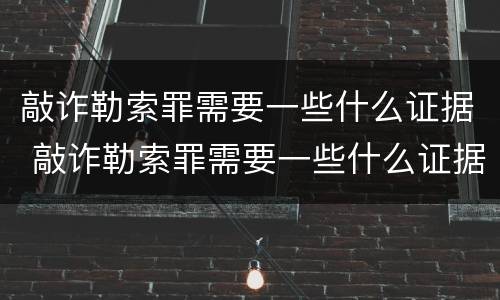 敲诈勒索罪需要一些什么证据 敲诈勒索罪需要一些什么证据呢
