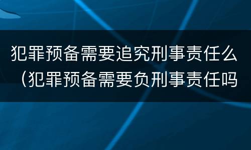 犯罪预备需要追究刑事责任么（犯罪预备需要负刑事责任吗）