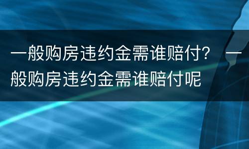 一般购房违约金需谁赔付？ 一般购房违约金需谁赔付呢