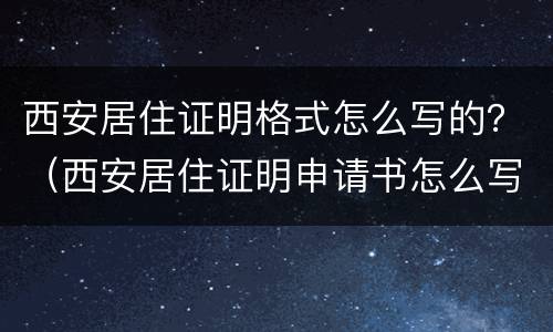 西安居住证明格式怎么写的？（西安居住证明申请书怎么写）