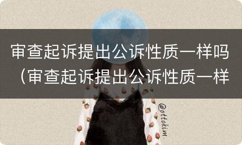 审查起诉提出公诉性质一样吗（审查起诉提出公诉性质一样吗法院）
