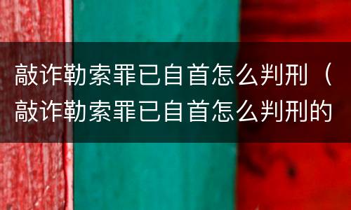 敲诈勒索罪已自首怎么判刑（敲诈勒索罪已自首怎么判刑的）