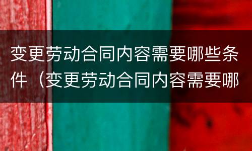 变更劳动合同内容需要哪些条件（变更劳动合同内容需要哪些条件和资料）
