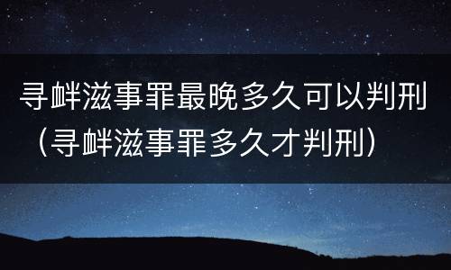 寻衅滋事罪最晚多久可以判刑（寻衅滋事罪多久才判刑）