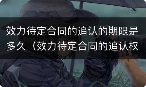 效力待定合同的追认的期限是多久（效力待定合同的追认权）