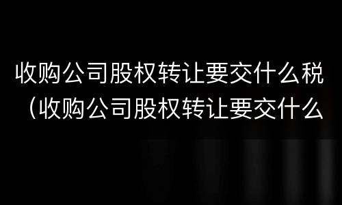 收购公司股权转让要交什么税（收购公司股权转让要交什么税费）