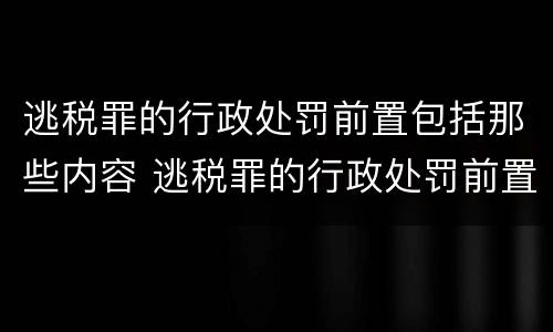 逃税罪的行政处罚前置包括那些内容 逃税罪的行政处罚前置包括那些内容和内容