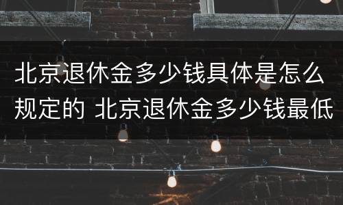 北京退休金多少钱具体是怎么规定的 北京退休金多少钱最低标准