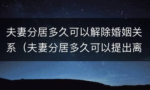 夫妻分居多久可以解除婚姻关系（夫妻分居多久可以提出离婚）