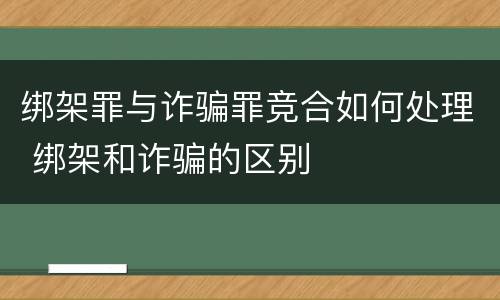绑架罪与诈骗罪竞合如何处理 绑架和诈骗的区别