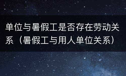 单位与暑假工是否存在劳动关系（暑假工与用人单位关系）