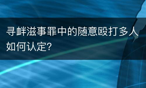 寻衅滋事罪中的随意殴打多人如何认定？