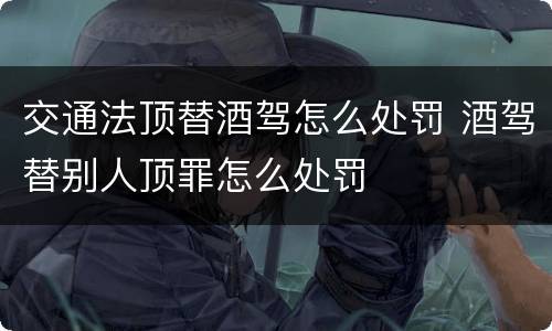 交通法顶替酒驾怎么处罚 酒驾替别人顶罪怎么处罚