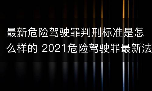 最新危险驾驶罪判刑标准是怎么样的 2021危险驾驶罪最新法条