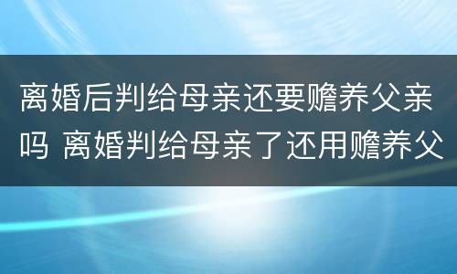 离婚后判给母亲还要赡养父亲吗 离婚判给母亲了还用赡养父亲吗