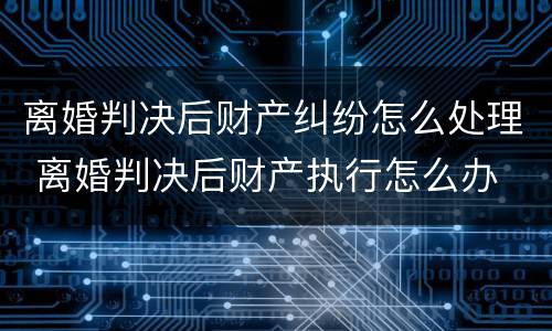 离婚判决后财产纠纷怎么处理 离婚判决后财产执行怎么办