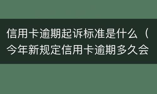 信用卡逾期起诉标准是什么（今年新规定信用卡逾期多久会起诉）