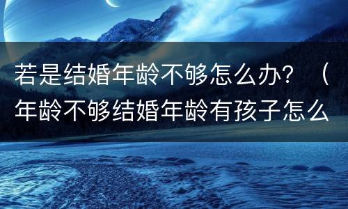 若是结婚年龄不够怎么办？（年龄不够结婚年龄有孩子怎么办）
