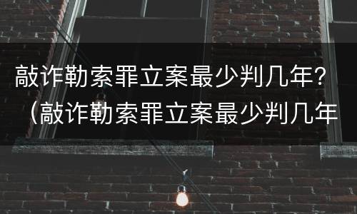 敲诈勒索罪立案最少判几年？（敲诈勒索罪立案最少判几年缓刑）