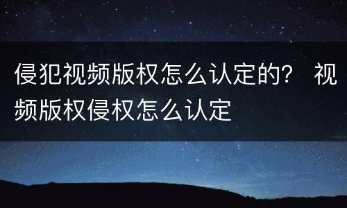 侵犯视频版权怎么认定的？ 视频版权侵权怎么认定