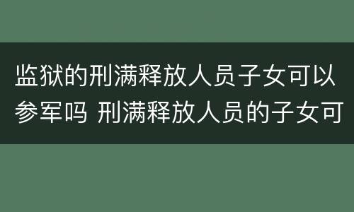 监狱的刑满释放人员子女可以参军吗 刑满释放人员的子女可以考军校吗