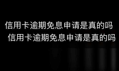 信用卡逾期免息申请是真的吗 信用卡逾期免息申请是真的吗还是假的