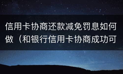 信用卡协商还款减免罚息如何做（和银行信用卡协商成功可以减免违约金吗）