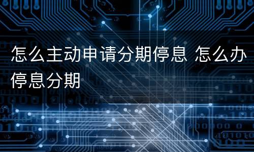 怎么主动申请分期停息 怎么办停息分期