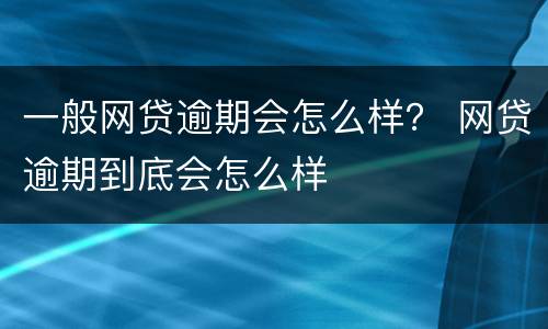 一般网贷逾期会怎么样？ 网贷逾期到底会怎么样