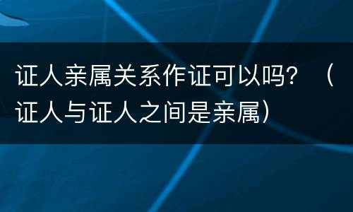 证人亲属关系作证可以吗？（证人与证人之间是亲属）