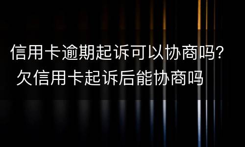 信用卡逾期起诉可以协商吗？ 欠信用卡起诉后能协商吗