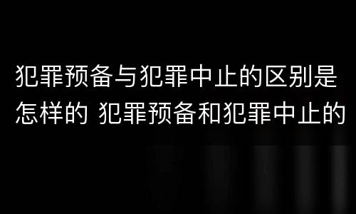 犯罪预备与犯罪中止的区别是怎样的 犯罪预备和犯罪中止的区别