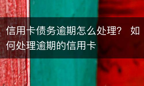 信用卡债务逾期怎么处理？ 如何处理逾期的信用卡