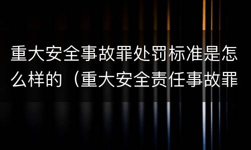 重大安全事故罪处罚标准是怎么样的（重大安全责任事故罪标准）