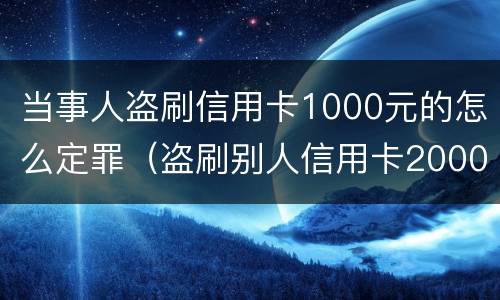 当事人盗刷信用卡1000元的怎么定罪（盗刷别人信用卡2000元可以立案吗）