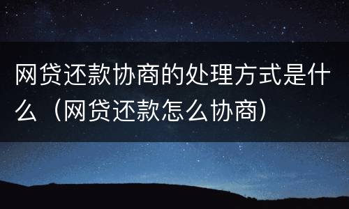 网贷还款协商的处理方式是什么（网贷还款怎么协商）