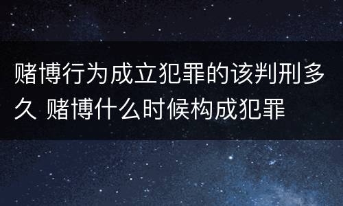 赌博行为成立犯罪的该判刑多久 赌博什么时候构成犯罪