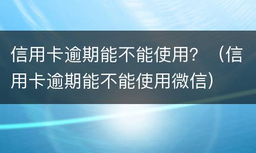 信用卡逾期能不能使用？（信用卡逾期能不能使用微信）