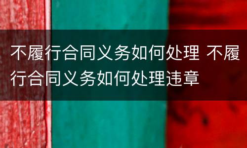 不履行合同义务如何处理 不履行合同义务如何处理违章